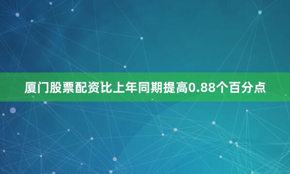 厦门股票配资比上年同期提高0.88个百分点