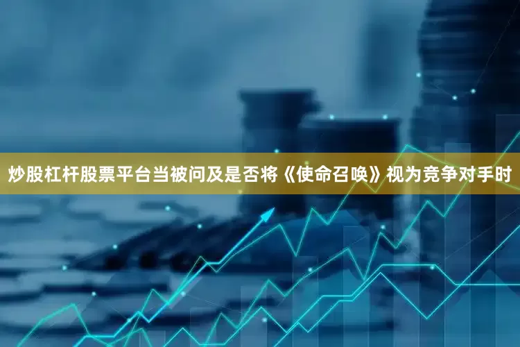 炒股杠杆股票平台当被问及是否将《使命召唤》视为竞争对手时