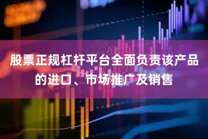 股票正规杠杆平台全面负责该产品的进口、市场推广及销售