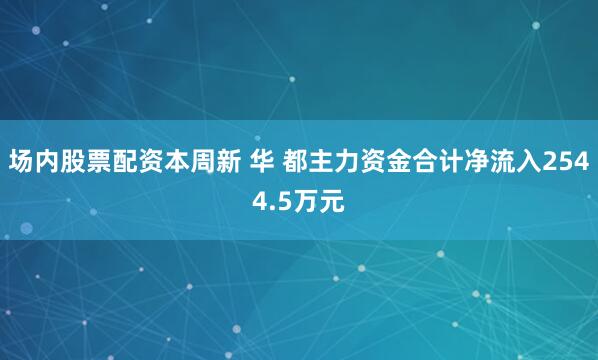 场内股票配资本周新 华 都主力资金合计净流入2544.5万元