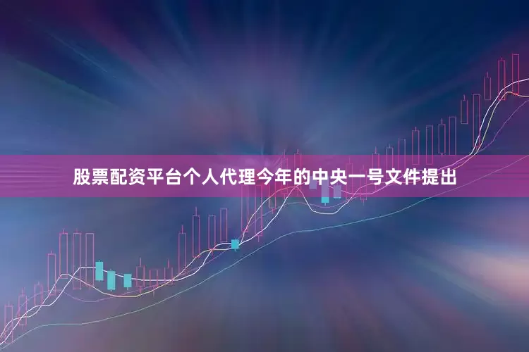 股票配资平台个人代理　　今年的中央一号文件提出