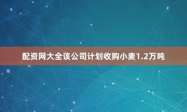 配资网大全该公司计划收购小麦1.2万吨