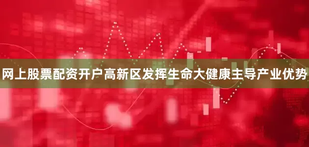 网上股票配资开户　　高新区发挥生命大健康主导产业优势