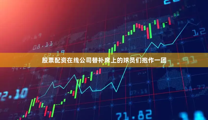 股票配资在线公司替补席上的球员们抱作一团