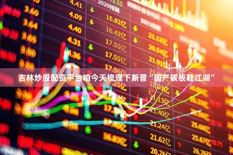 吉林炒股配资平台咱今天梳理下新晋“国产碳板鞋江湖”