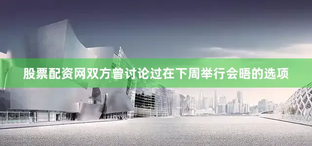 股票配资网双方曾讨论过在下周举行会晤的选项
