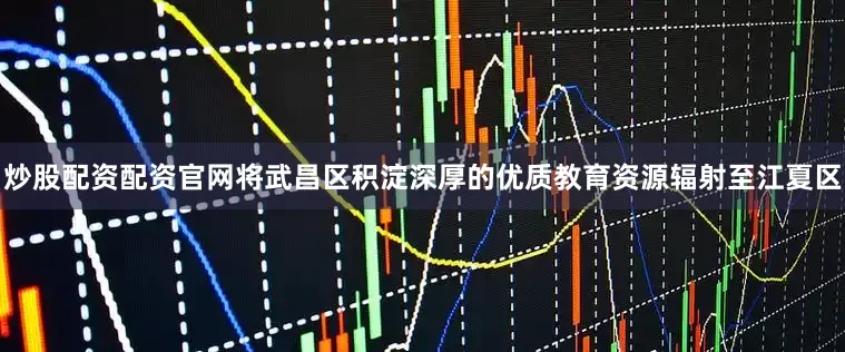 炒股配资配资官网将武昌区积淀深厚的优质教育资源辐射至江夏区