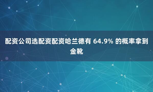 配资公司选配资配资哈兰德有 64.9% 的概率拿到金靴
