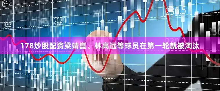 178炒股配资梁靖崑、林高远等球员在第一轮就被淘汰
