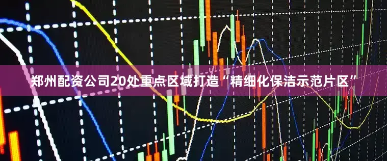 郑州配资公司20处重点区域打造“精细化保洁示范片区”