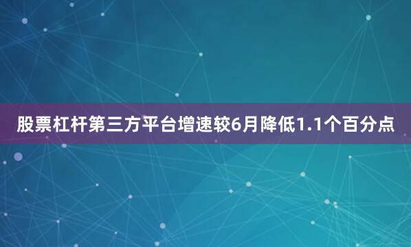 股票杠杆第三方平台增速较6月降低1.1个百分点