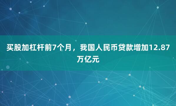 买股加杠杆前7个月，我国人民币贷款增加12.87万亿元