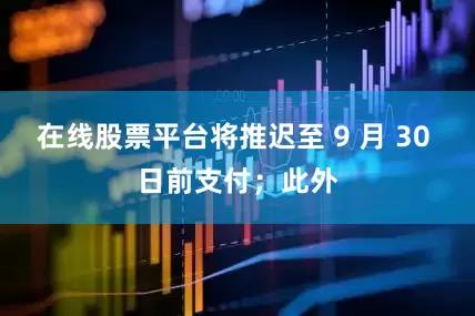 在线股票平台将推迟至 9 月 30 日前支付；此外