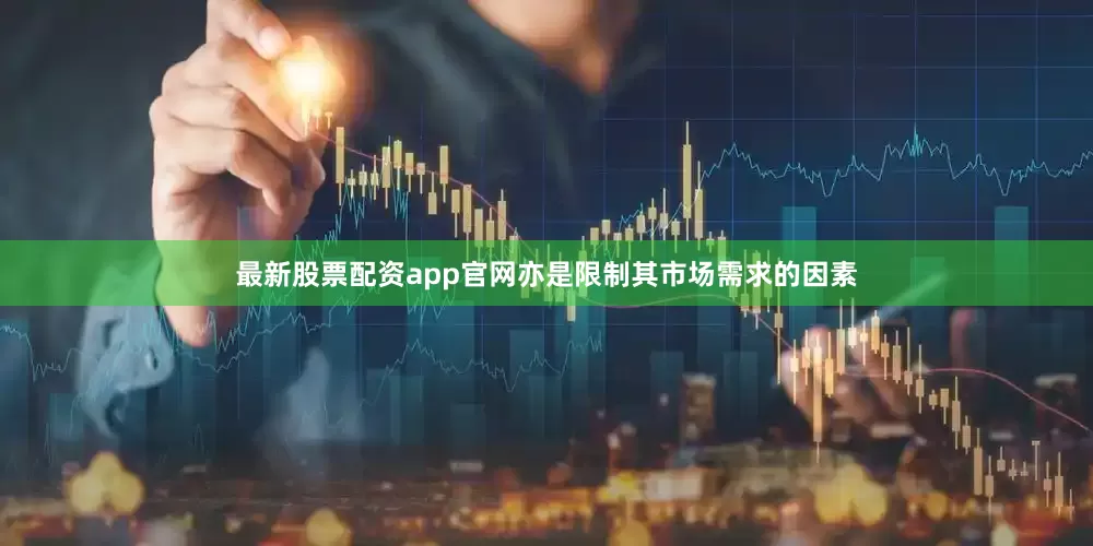最新股票配资app官网亦是限制其市场需求的因素