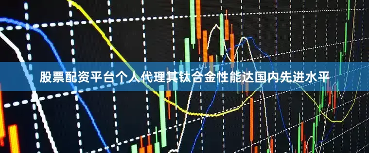 股票配资平台个人代理其钛合金性能达国内先进水平