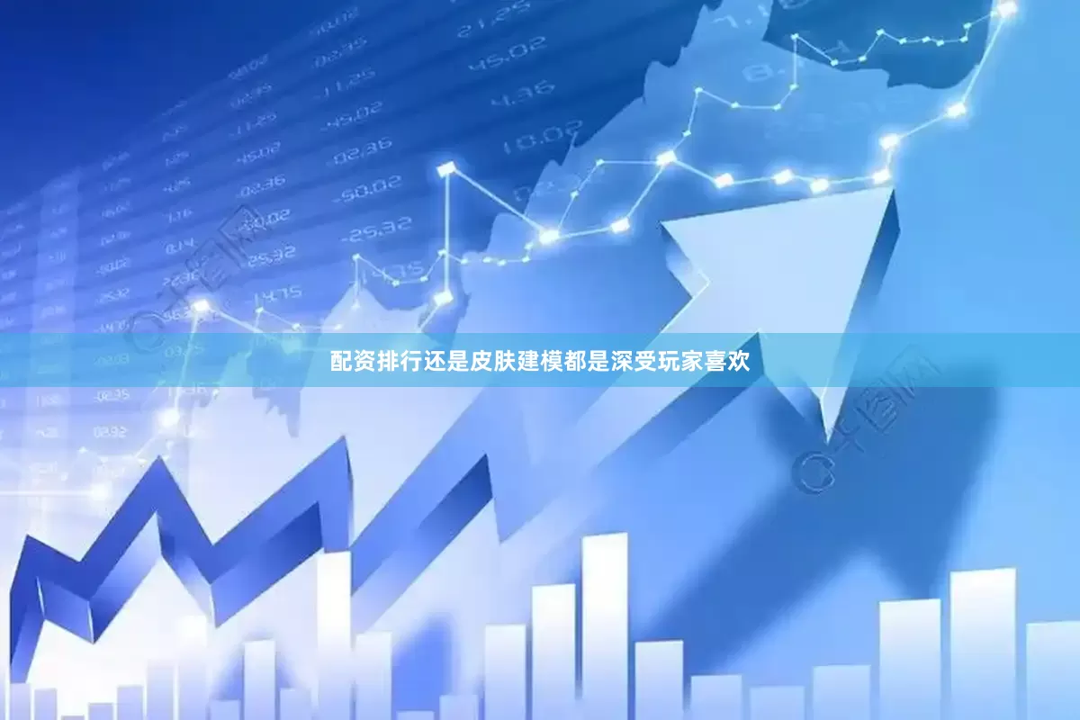 配资排行还是皮肤建模都是深受玩家喜欢