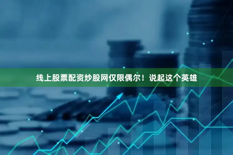 线上股票配资炒股网仅限偶尔！说起这个英雄