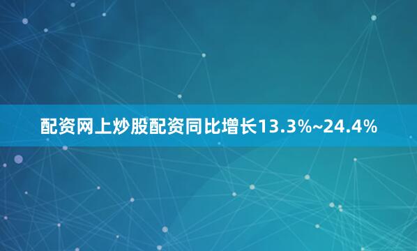 配资网上炒股配资同比增长13.3%~24.4%