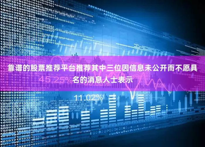 靠谱的股票推荐平台推荐　　其中三位因信息未公开而不愿具名的消息人士表示