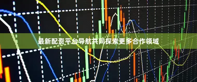 最新配资平台导航共同探索更多合作领域