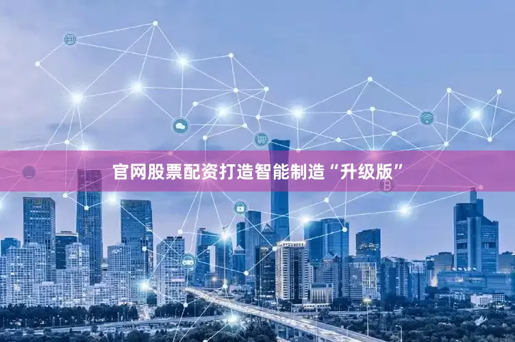 官网股票配资打造智能制造“升级版”