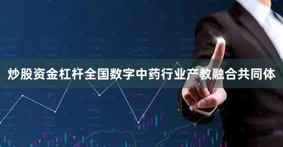 炒股资金杠杆　　全国数字中药行业产教融合共同体