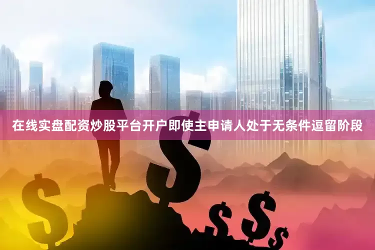在线实盘配资炒股平台开户即使主申请人处于无条件逗留阶段