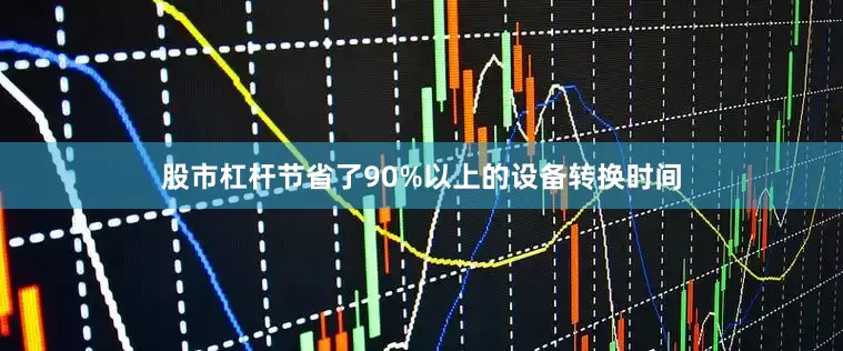股市杠杆节省了90%以上的设备转换时间