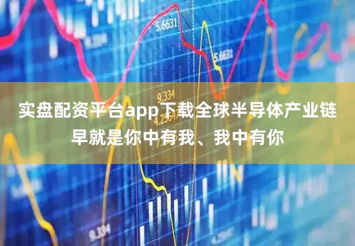 实盘配资平台app下载全球半导体产业链早就是你中有我、我中有你
