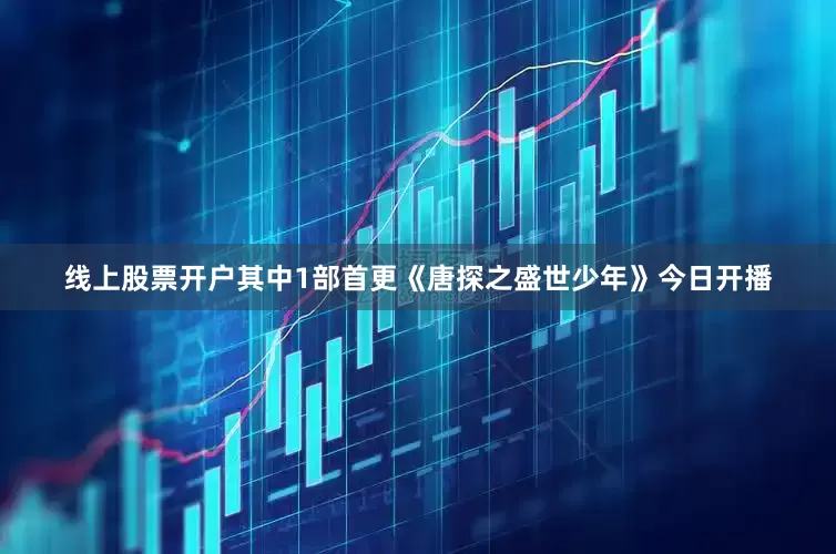 线上股票开户其中1部首更《唐探之盛世少年》今日开播