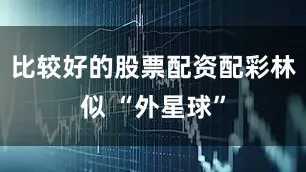 比较好的股票配资配彩林似 “外星球”