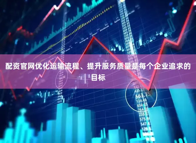 配资官网优化运输流程、提升服务质量是每个企业追求的目标