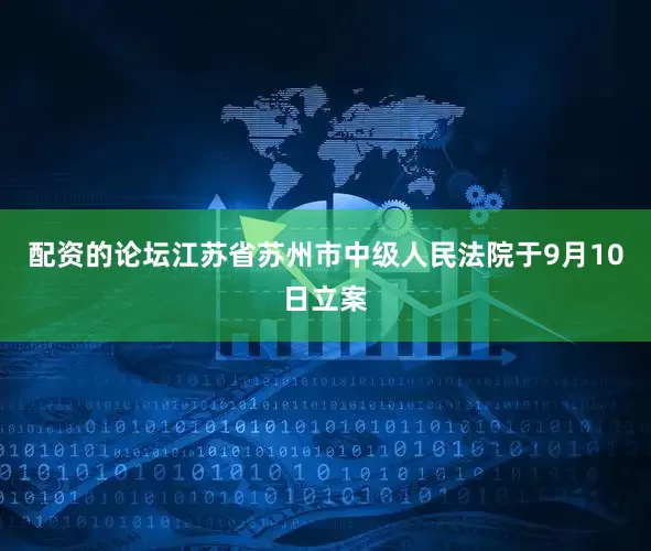 配资的论坛江苏省苏州市中级人民法院于9月10日立案