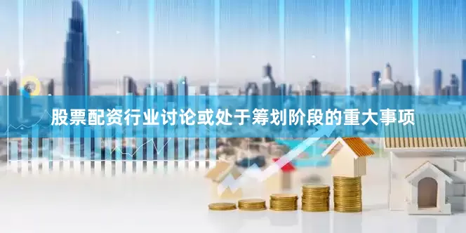 股票配资行业讨论或处于筹划阶段的重大事项