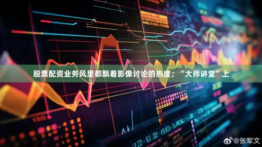 股票配资业务风里都飘着影像讨论的热度；“大师讲堂”上