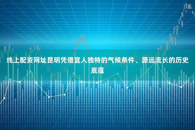 线上配资网址昆明凭借宜人独特的气候条件、源远流长的历史底蕴