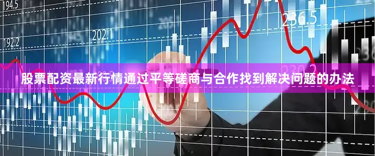 股票配资最新行情通过平等磋商与合作找到解决问题的办法