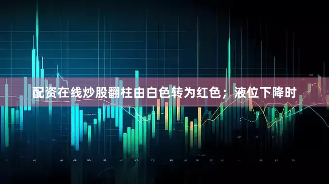 配资在线炒股翻柱由白色转为红色；液位下降时