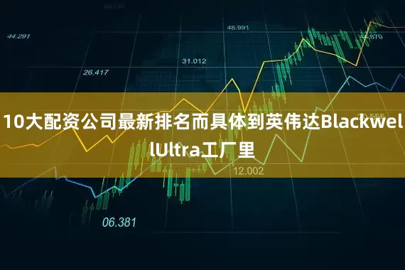 10大配资公司最新排名而具体到英伟达BlackwellUltra工厂里