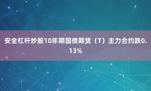 安全杠杆炒股10年期国债期货（T）主力合约跌0.13%