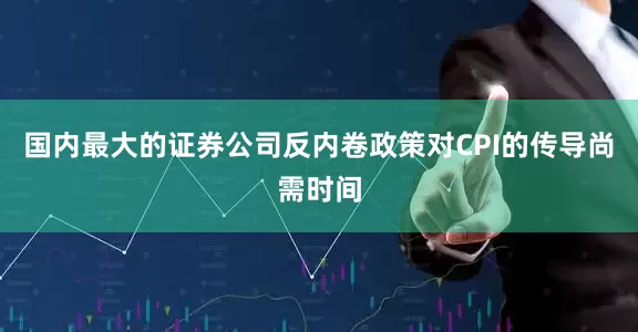 国内最大的证券公司反内卷政策对CPI的传导尚需时间