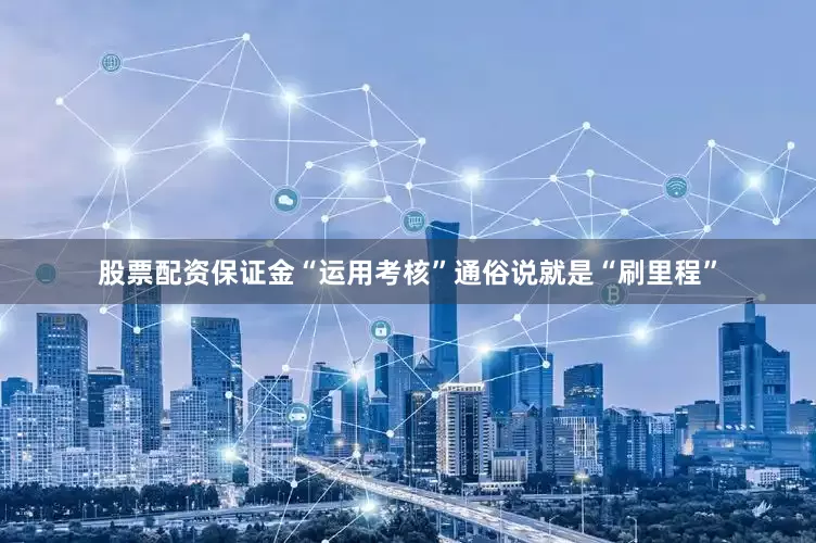 股票配资保证金　　“运用考核”通俗说就是“刷里程”