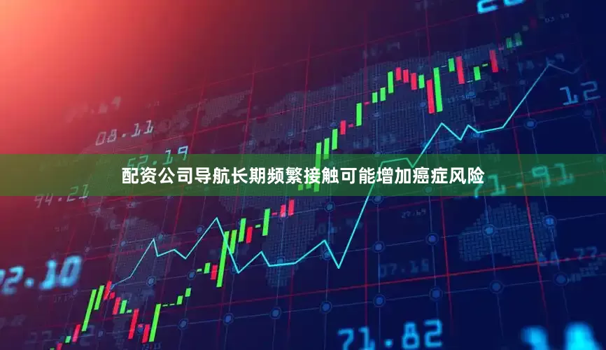 配资公司导航长期频繁接触可能增加癌症风险